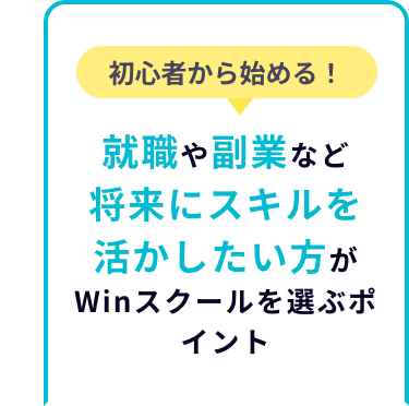 就職や副業など
将来にスキルを
活かしたい方が
Winスクールを選ぶポ
イント