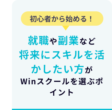 初心者から始める!
就職や副業など
将来にスキルを活
かしたい方が
Winスクールを選ぶポ
イント
