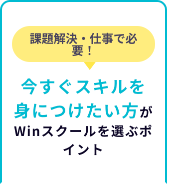 課題解決・仕事で必
要!
今すぐスキルを
身につけたい方が
Winスクールを選ぶポ
イント