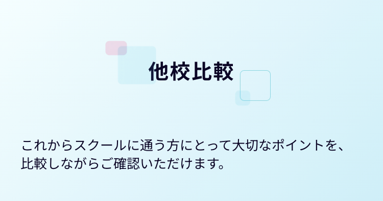 他校比較
これからスクールに通う方にとって大切なポイントを、
比較しながらご確認いただけます。