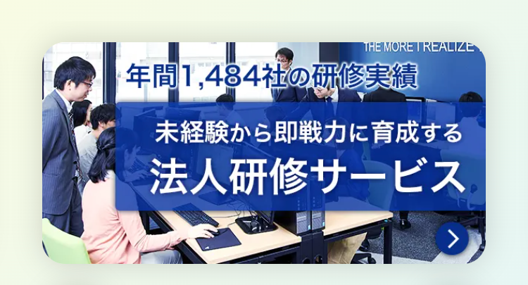 THE MORE I REALIZE
年間1,484社の研修実績
未経験から即戦力に育成する
法人研修サービス