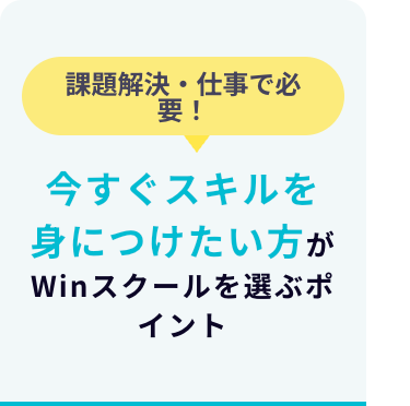 課題解決・仕事で必
要!
今すぐスキルを
身につけたい方が
Winスクールを選ぶポ
イント