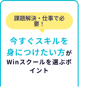 課題解決・仕事で必
要!
今すぐスキルを
身につけたい方が
Winスクールを選ぶポ
イント