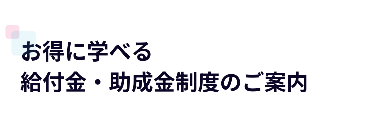 お得に学べる
給付金・助成金制度のご案内