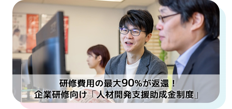 研修費用の最大90%が返還!
企業研修向け「人材開発支援助成金制度」